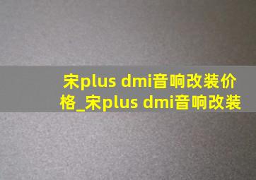 宋plus dmi音响改装价格_宋plus dmi音响改装